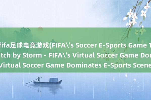 fifa足球电竞游戏(FIFA's Soccer E-Sports Game Takes the Virtual Pitch by Storm - FIFA's Virtual Soccer Game Dominates E-Sports Scene)