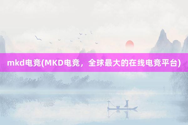 mkd电竞(MKD电竞，全球最大的在线电竞平台)