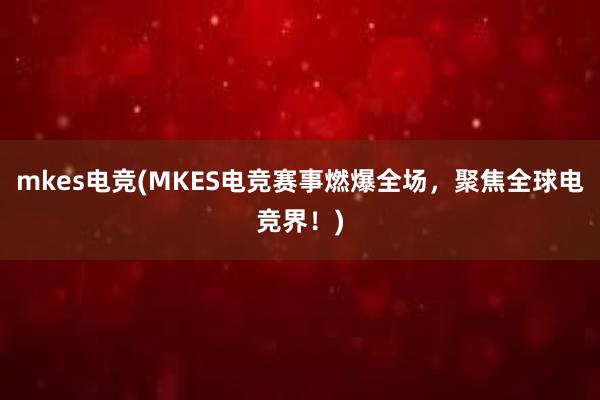 mkes电竞(MKES电竞赛事燃爆全场，聚焦全球电竞界！)