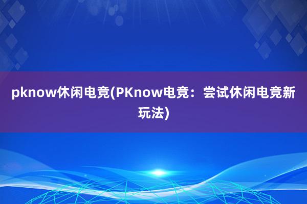 pknow休闲电竞(PKnow电竞：尝试休闲电竞新玩法)