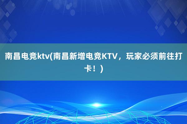 南昌电竞ktv(南昌新增电竞KTV，玩家必须前往打卡！)