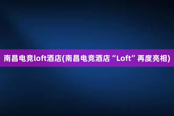南昌电竞loft酒店(南昌电竞酒店“Loft”再度亮相)