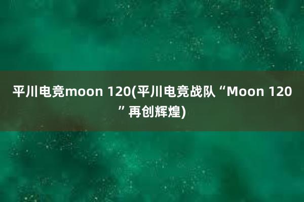 平川电竞moon 120(平川电竞战队“Moon 120”再创辉煌)