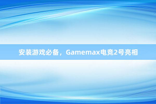 安装游戏必备，Gamemax电竞2号亮相