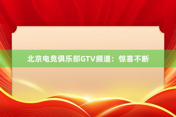北京电竞俱乐部GTV频道：惊喜不断