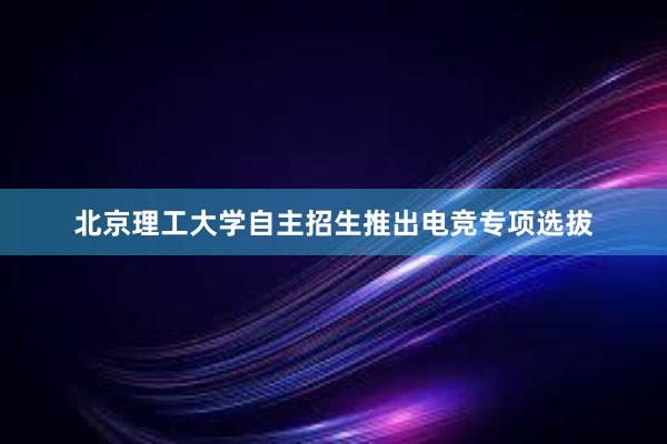 北京理工大学自主招生推出电竞专项选拔
