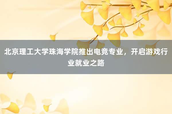 北京理工大学珠海学院推出电竞专业，开启游戏行业就业之路