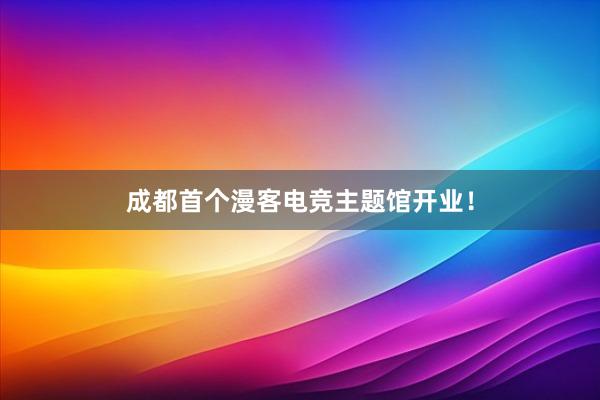 成都首个漫客电竞主题馆开业！