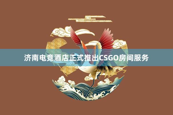 济南电竞酒店正式推出CSGO房间服务