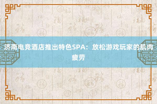 济南电竞酒店推出特色SPA：放松游戏玩家的肌肉疲劳